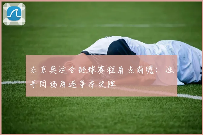 东京奥运会链球赛程看点前瞻：选手同场角逐争夺奖牌