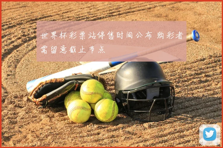 世界杯彩票站停售时间公布 购彩者需留意截止节点