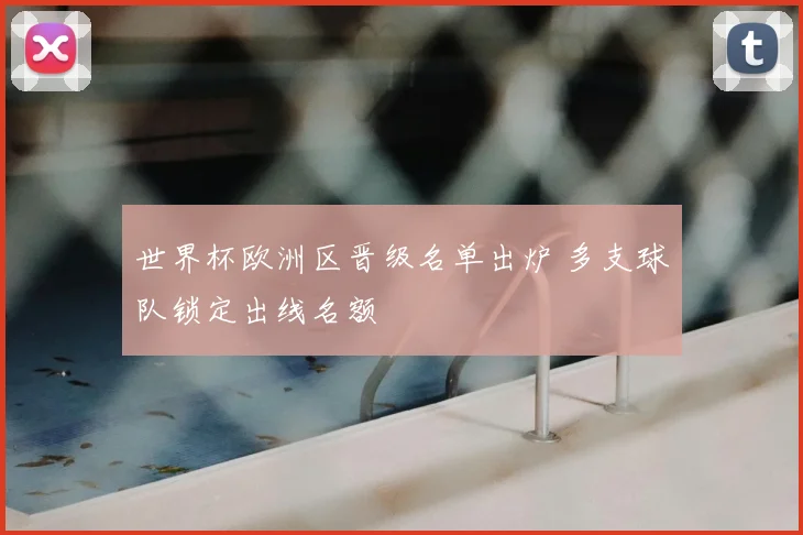 世界杯欧洲区晋级名单出炉 多支球队锁定出线名额