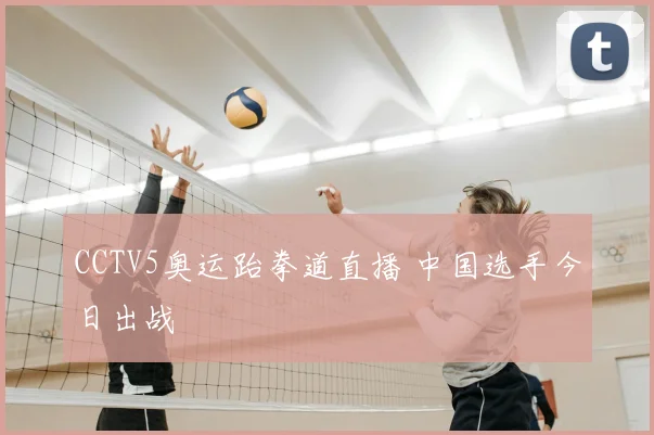 CCTV5奥运跆拳道直播 中国选手今日出战