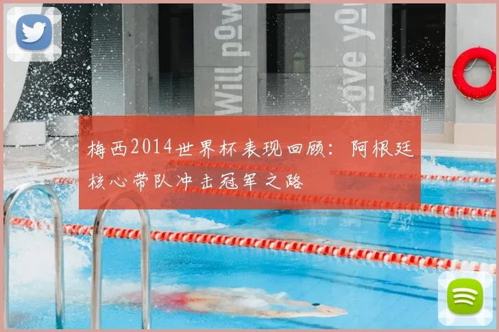 梅西2014世界杯表现回顾:阿根廷核心带队冲击冠军之路