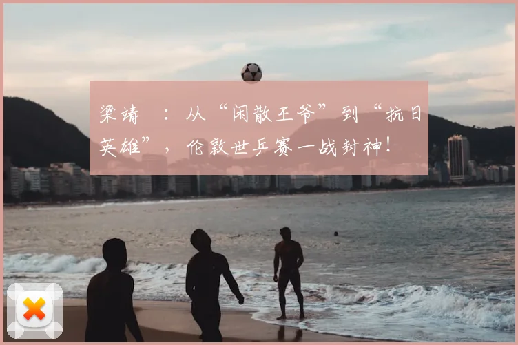 梁靖崑:从“闲散王爷”到“抗日英雄”,伦敦世乒赛一战封神!