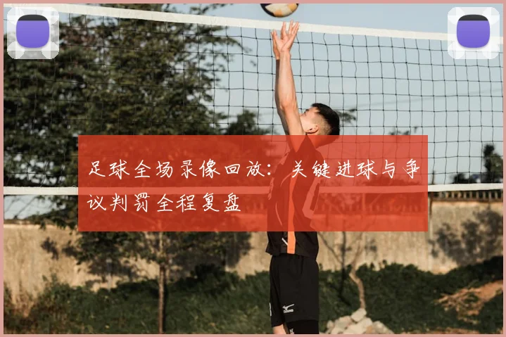 足球全场录像回放：关键进球与争议判罚全程复盘