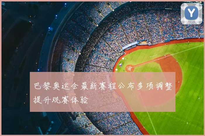 巴黎奥运会最新赛程公布多项调整提升观赛体验