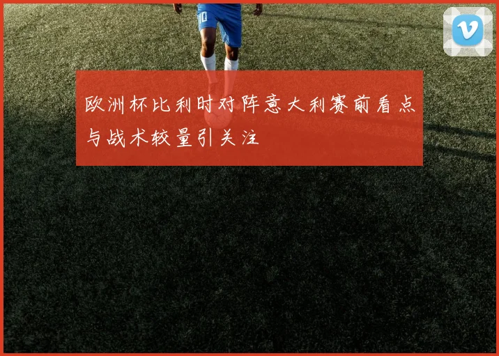 欧洲杯比利时对阵意大利赛前看点与战术较量引关注