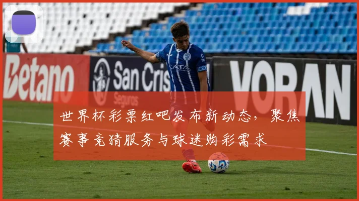 世界杯彩票红吧发布新动态，聚焦赛事竞猜服务与球迷购彩需求