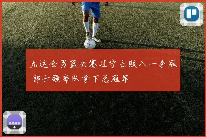 九运会男篮决赛辽宁击败八一夺冠 郭士强率队拿下总冠军