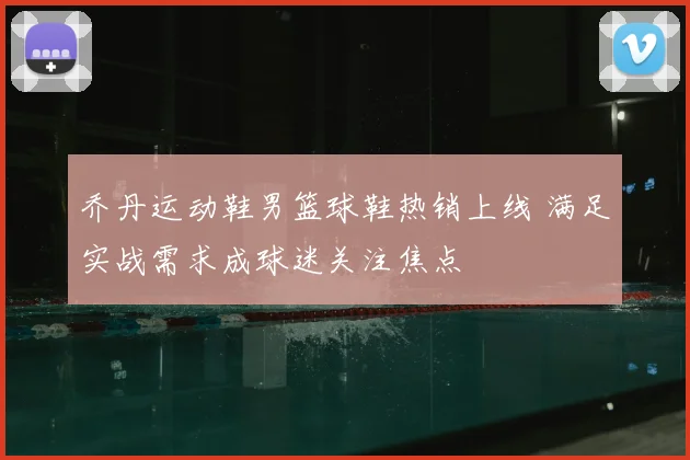 乔丹运动鞋男篮球鞋热销上线 满足实战需求成球迷关注焦点