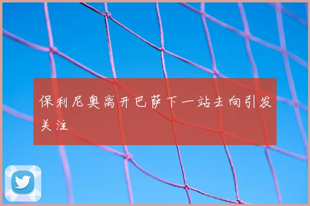 保利尼奥离开巴萨下一站去向引发关注