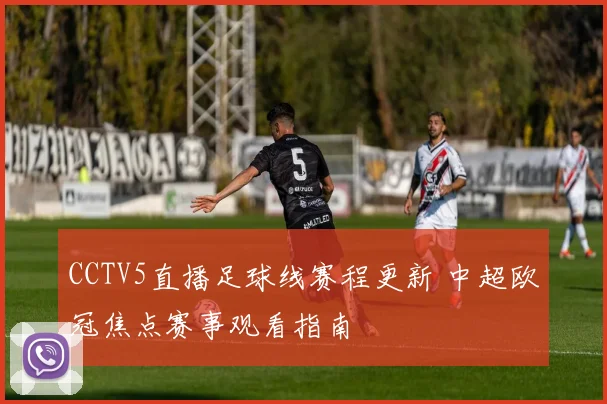 CCTV5直播足球线赛程更新 中超欧冠焦点赛事观看指南