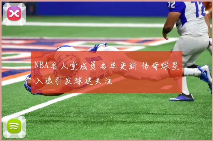 NBA名人堂成员名单更新 传奇球星入选引发球迷关注