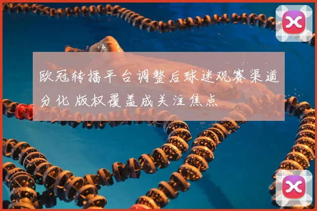 欧冠转播平台调整后球迷观赛渠道分化 版权覆盖成关注焦点
