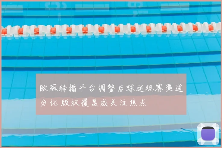 欧冠转播平台调整后球迷观赛渠道分化 版权覆盖成关注焦点