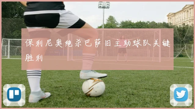 保利尼奥绝杀巴萨旧主助球队关键胜利