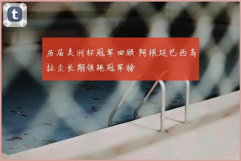 历届美洲杯冠军回顾 阿根廷巴西乌拉圭长期领跑冠军榜