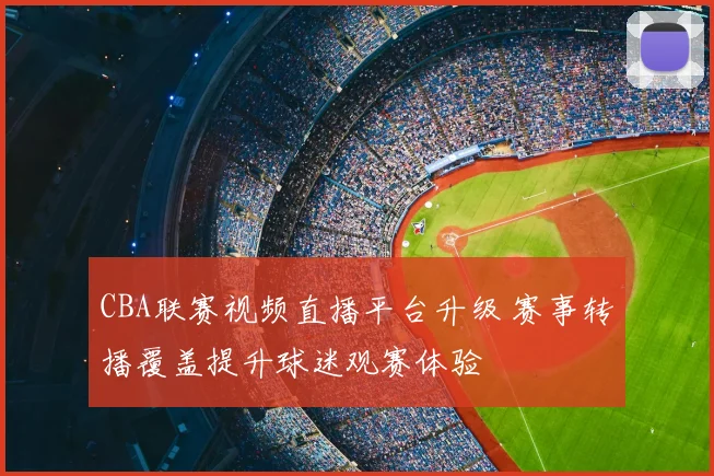 CBA联赛视频直播平台升级 赛事转播覆盖提升球迷观赛体验