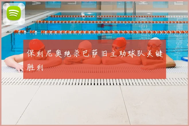 保利尼奥绝杀巴萨旧主助球队关键胜利