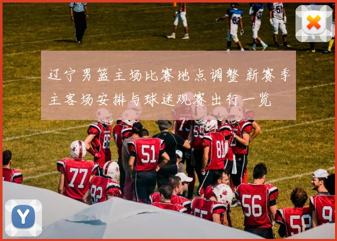 辽宁男篮主场比赛地点调整 新赛季主客场安排与球迷观赛出行一览