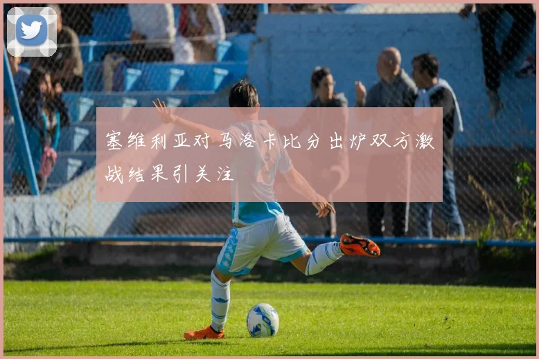 塞维利亚对马洛卡比分出炉双方激战结果引关注